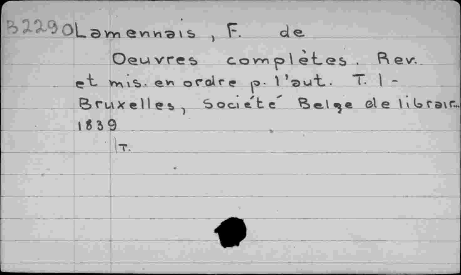 ﻿
, F.
3V"n e vra \ ь
cl e.
Oeuvres completes . Bev.
	et 1	»v\ib- e.v* ofolre vo- 1 ’aut. "T Lr....
		
S>f’uXelles) Socitle	©le Itérain
I F 3 9 _____